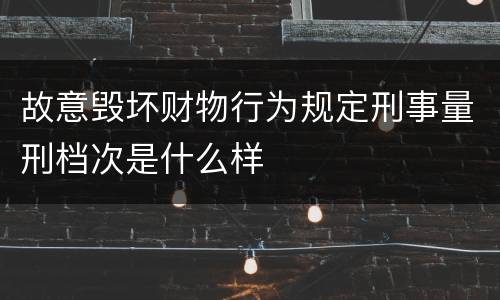 故意毁坏财物行为规定刑事量刑档次是什么样