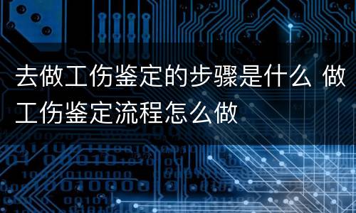 去做工伤鉴定的步骤是什么 做工伤鉴定流程怎么做