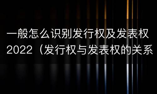 一般怎么识别发行权及发表权2022（发行权与发表权的关系）