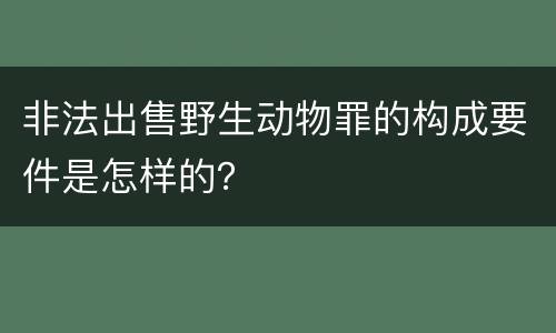非法出售野生动物罪的构成要件是怎样的？