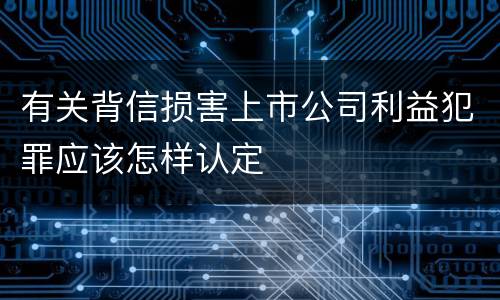有关背信损害上市公司利益犯罪应该怎样认定