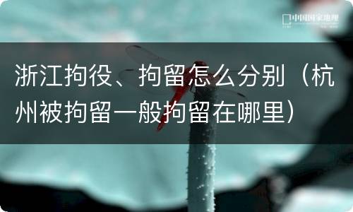 浙江拘役、拘留怎么分别（杭州被拘留一般拘留在哪里）