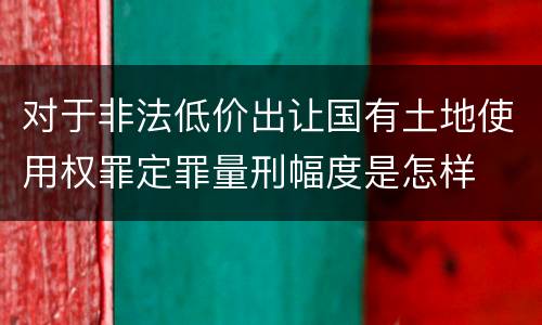 对于非法低价出让国有土地使用权罪定罪量刑幅度是怎样