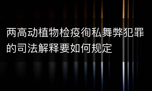 两高动植物检疫徇私舞弊犯罪的司法解释要如何规定