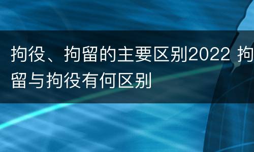 拘役、拘留的主要区别2022 拘留与拘役有何区别