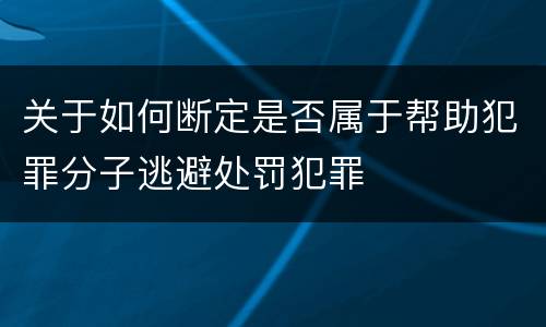 关于如何断定是否属于帮助犯罪分子逃避处罚犯罪