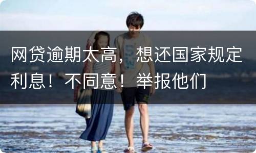 网贷逾期太高，想还国家规定利息！不同意！举报他们