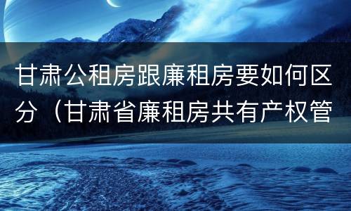 甘肃公租房跟廉租房要如何区分（甘肃省廉租房共有产权管理办法）