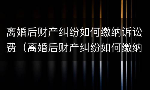离婚后财产纠纷如何缴纳诉讼费（离婚后财产纠纷如何缴纳诉讼费用）