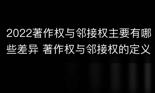2022著作权与邻接权主要有哪些差异 著作权与邻接权的定义是什么