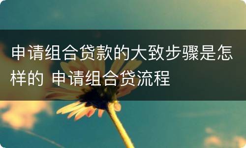 申请组合贷款的大致步骤是怎样的 申请组合贷流程