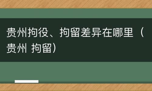 贵州拘役、拘留差异在哪里（贵州 拘留）