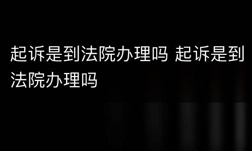 起诉是到法院办理吗 起诉是到法院办理吗
