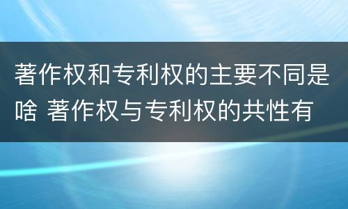 著作权和专利权的主要不同是啥 著作权与专利权的共性有