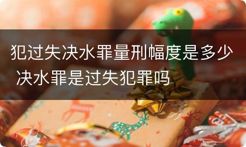 犯过失决水罪量刑幅度是多少 决水罪是过失犯罪吗