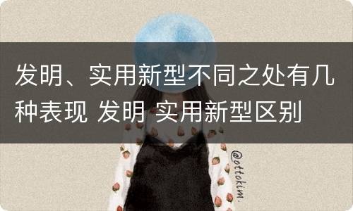 发明、实用新型不同之处有几种表现 发明 实用新型区别