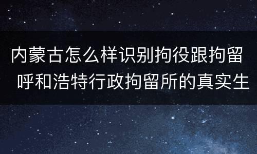 内蒙古怎么样识别拘役跟拘留 呼和浩特行政拘留所的真实生活
