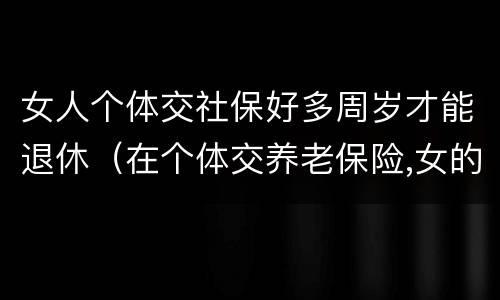 女人个体交社保好多周岁才能退休（在个体交养老保险,女的多大岁数可以退休）