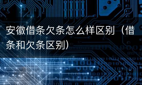 安徽借条欠条怎么样区别（借条和欠条区别）