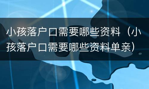 小孩落户口需要哪些资料（小孩落户口需要哪些资料单亲）