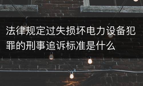 法律规定过失损坏电力设备犯罪的刑事追诉标准是什么