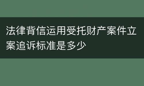 法律背信运用受托财产案件立案追诉标准是多少
