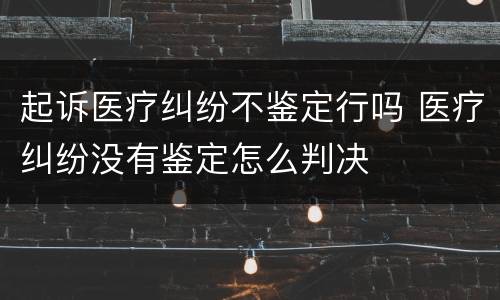 起诉医疗纠纷不鉴定行吗 医疗纠纷没有鉴定怎么判决