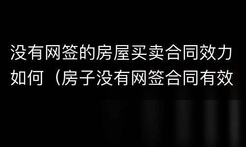 没有网签的房屋买卖合同效力如何（房子没有网签合同有效吗）