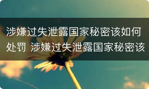 涉嫌过失泄露国家秘密该如何处罚 涉嫌过失泄露国家秘密该如何处罚呢