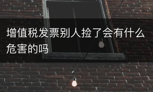 增值税发票别人捡了会有什么危害的吗