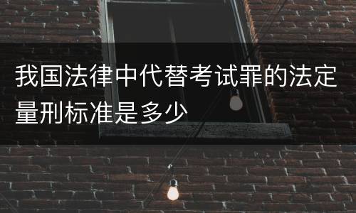 我国法律中代替考试罪的法定量刑标准是多少