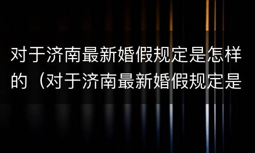 对于济南最新婚假规定是怎样的（对于济南最新婚假规定是怎样的呢）