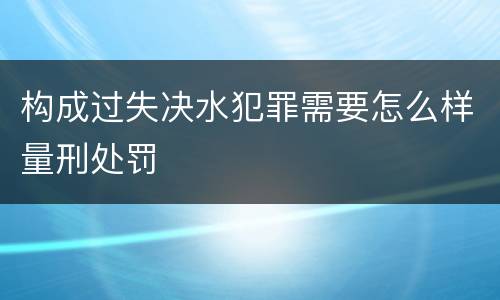 构成过失决水犯罪需要怎么样量刑处罚