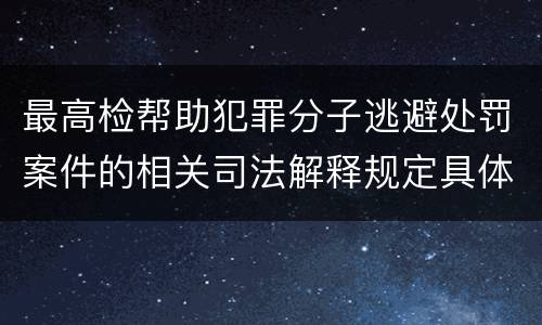 最高检帮助犯罪分子逃避处罚案件的相关司法解释规定具体是什么内容
