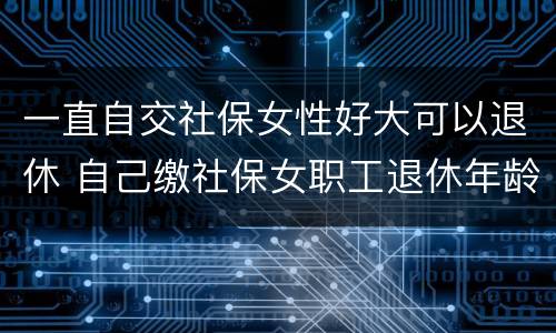 一直自交社保女性好大可以退休 自己缴社保女职工退休年龄