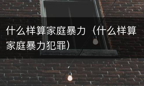什么样算家庭暴力（什么样算家庭暴力犯罪）