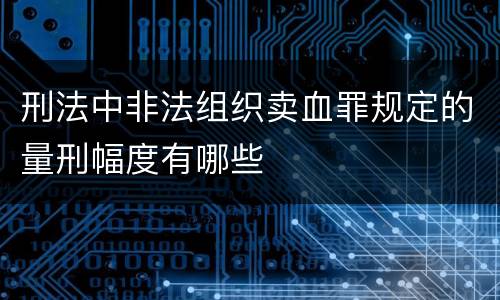 刑法中非法组织卖血罪规定的量刑幅度有哪些