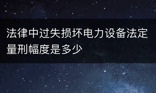 法律中过失损坏电力设备法定量刑幅度是多少