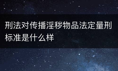 刑法对传播淫秽物品法定量刑标准是什么样