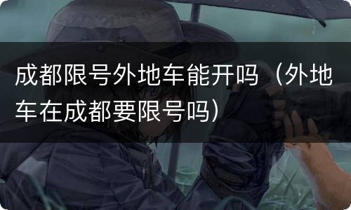 成都限号外地车能开吗（外地车在成都要限号吗）