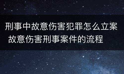 刑事中故意伤害犯罪怎么立案 故意伤害刑事案件的流程