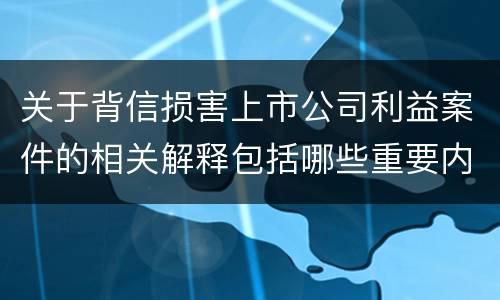 关于背信损害上市公司利益案件的相关解释包括哪些重要内容