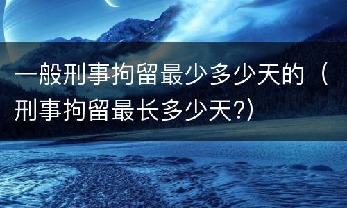 一般刑事拘留最少多少天的（刑事拘留最长多少天?）