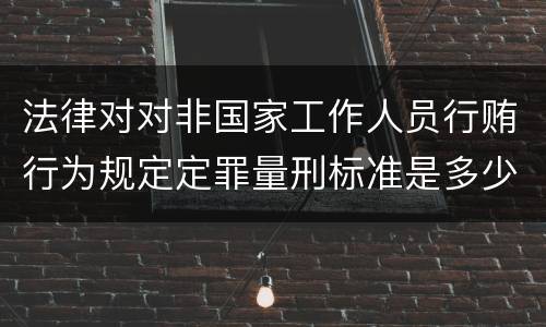 法律对对非国家工作人员行贿行为规定定罪量刑标准是多少
