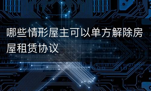 哪些情形屋主可以单方解除房屋租赁协议