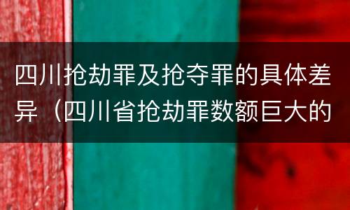 四川抢劫罪及抢夺罪的具体差异（四川省抢劫罪数额巨大的标准）