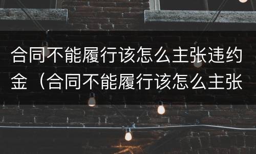 合同不能履行该怎么主张违约金（合同不能履行该怎么主张违约金赔偿）
