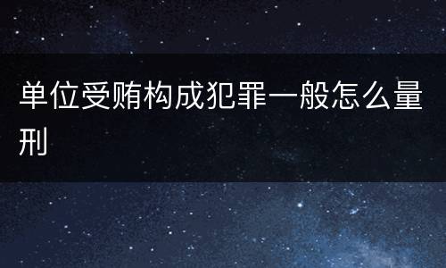 单位受贿构成犯罪一般怎么量刑