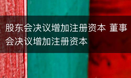 股东会决议增加注册资本 董事会决议增加注册资本