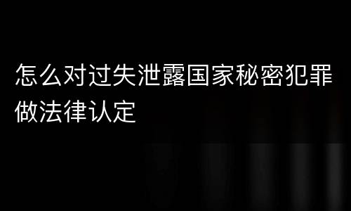 怎么对过失泄露国家秘密犯罪做法律认定